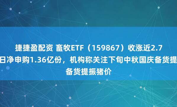 捷捷盈配资 畜牧ETF（159867）收涨近2.7%，单日净申购1.36亿份，机构称关注下旬中秋国庆备货提振猪价