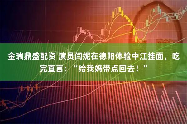 金瑞鼎盛配资 演员闫妮在德阳体验中江挂面，吃完直言：“给我妈带点回去！”