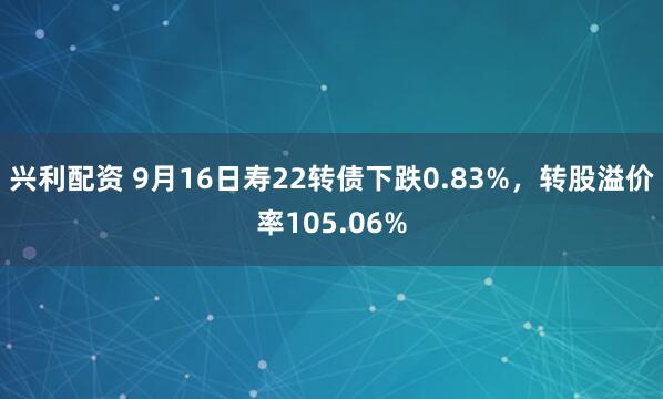 兴利配资 9月16日寿22转债下跌0.83%，转股溢价率105.06%
