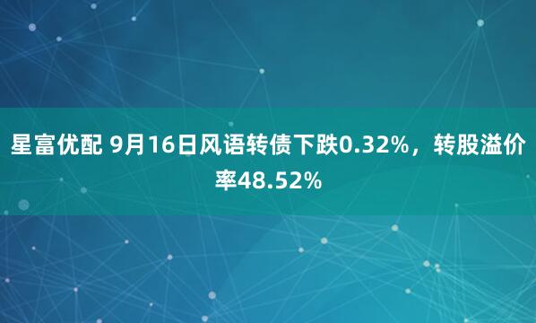 星富优配 9月16日风语转债下跌0.32%，转股溢价率48.52%