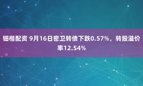 钿楷配资 9月16日密卫转债下跌0.57%，转股溢价率12.54%