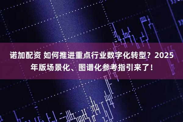 诺加配资 如何推进重点行业数字化转型？2025年版场景化、图谱化参考指引来了！