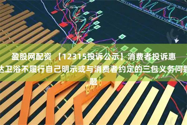 盈股网配资 【12315投诉公示】消费者投诉惠达卫浴不履行自己明示或与消费者约定的三包义务问题