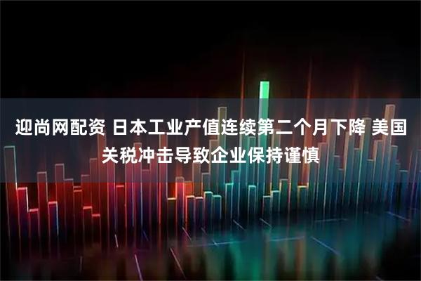 迎尚网配资 日本工业产值连续第二个月下降 美国关税冲击导致企业保持谨慎