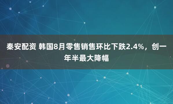 秦安配资 韩国8月零售销售环比下跌2.4%，创一年半最大降幅