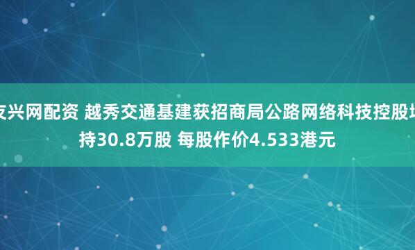 友兴网配资 越秀交通基建获招商局公路网络科技控股增持30.8万股 每股作价4.533港元
