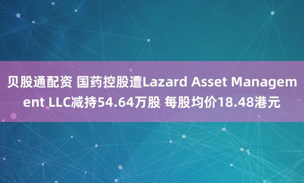 贝股通配资 国药控股遭Lazard Asset Management LLC减持54.64万股 每股均价18.48港元