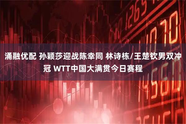 涌融优配 孙颖莎迎战陈幸同 林诗栋/王楚钦男双冲冠 WTT中国大满贯今日赛程