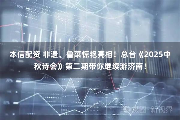 本信配资 非遗、鲁菜惊艳亮相！总台《2025中秋诗会》第二期带你继续游济南！