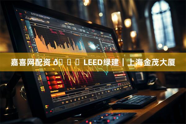 嘉喜网配资 🏆LEED绿建｜上海金茂大厦