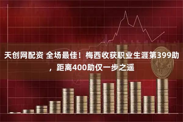 天创网配资 全场最佳！梅西收获职业生涯第399助，距离400助仅一步之遥