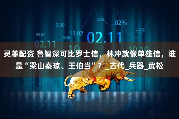 灵菲配资 鲁智深可比罗士信，林冲就像单雄信，谁是“梁山秦琼、王伯当”？_古代_兵器_武松