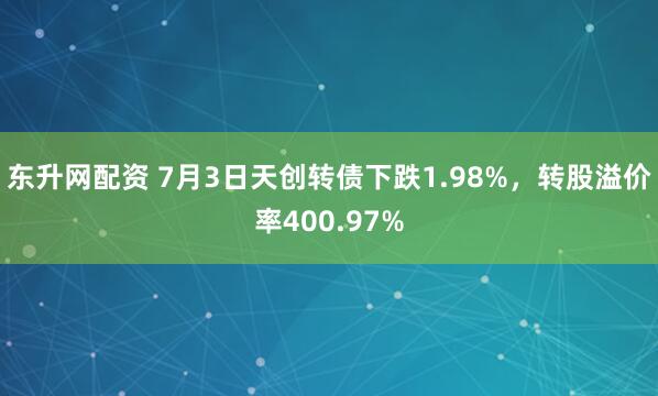 东升网配资 7月3日天创转债下跌1.98%，转股溢价率400.97%