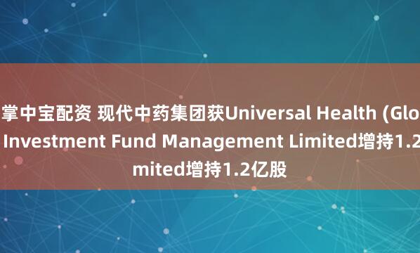 掌中宝配资 现代中药集团获Universal Health (Global) Investment Fund Management Limited增持1.2亿股