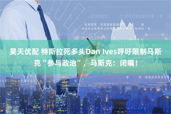 昊天优配 特斯拉死多头Dan Ives呼吁限制马斯克“参与政治”，马斯克：闭嘴！