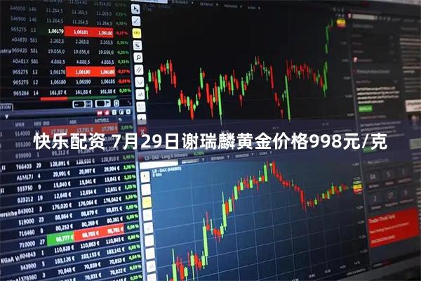 快乐配资 7月29日谢瑞麟黄金价格998元/克