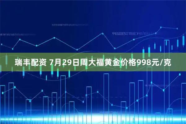瑞丰配资 7月29日周大福黄金价格998元/克