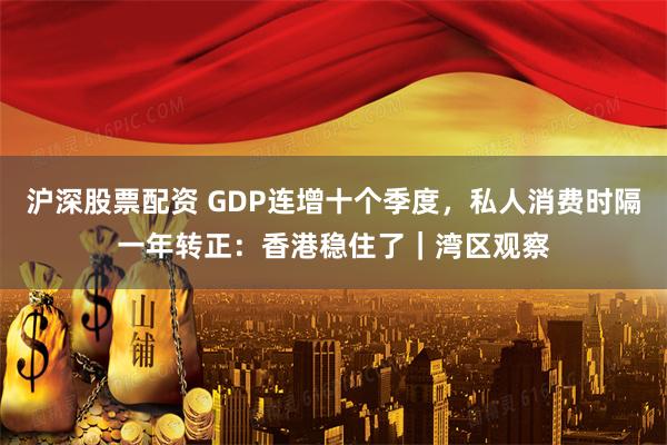 沪深股票配资 GDP连增十个季度，私人消费时隔一年转正：香港稳住了｜湾区观察