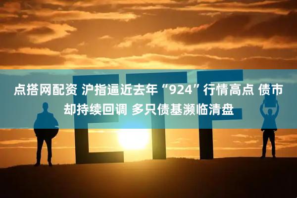 点搭网配资 沪指逼近去年“924”行情高点 债市却持续回调 多只债基濒临清盘