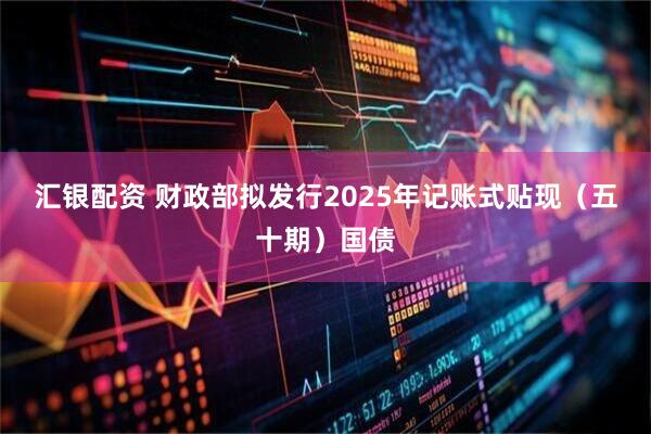 汇银配资 财政部拟发行2025年记账式贴现（五十期）国债