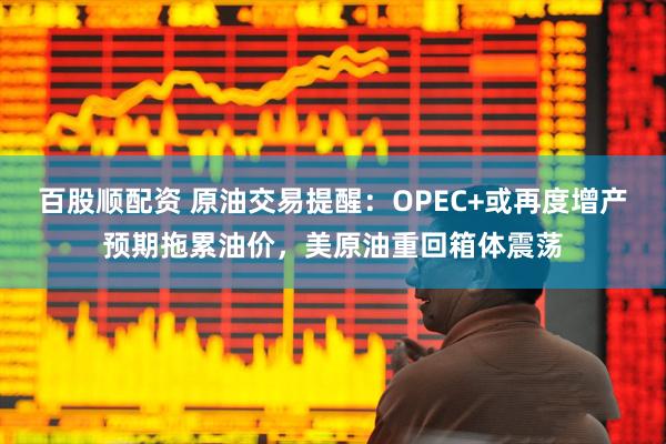 百股顺配资 原油交易提醒：OPEC+或再度增产预期拖累油价，美原油重回箱体震荡