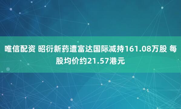 唯信配资 昭衍新药遭富达国际减持161.08万股 每股均价约21.57港元