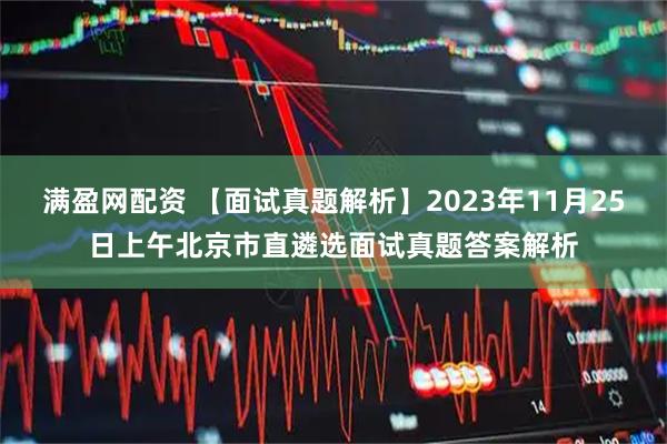 满盈网配资 【面试真题解析】2023年11月25日上午北京市直遴选面试真题答案解析