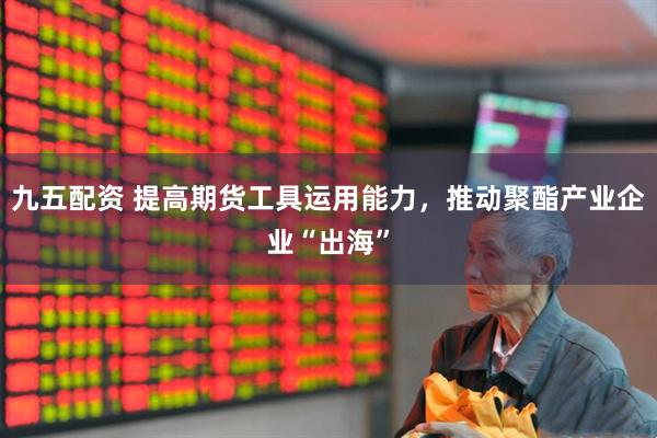 九五配资 提高期货工具运用能力，推动聚酯产业企业“出海”