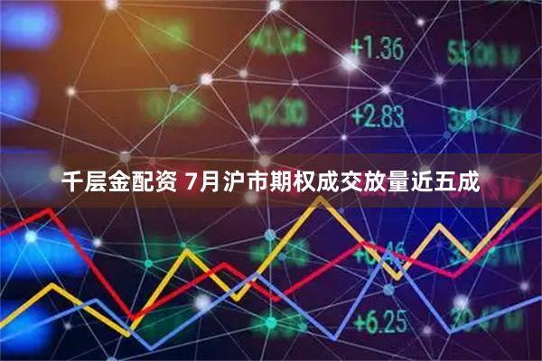 千层金配资 7月沪市期权成交放量近五成