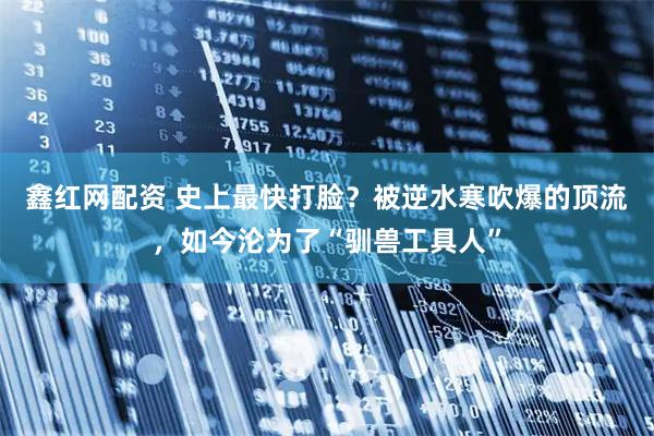 鑫红网配资 史上最快打脸？被逆水寒吹爆的顶流，如今沦为了“驯兽工具人”