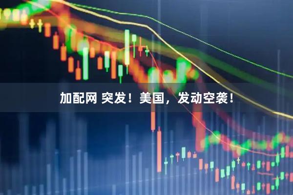 加配网 突发！美国，发动空袭！