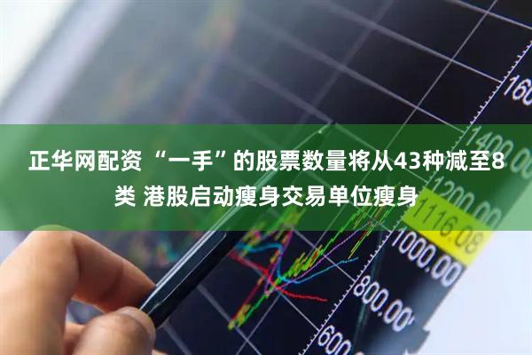 正华网配资 “一手”的股票数量将从43种减至8类 港股启动瘦身交易单位瘦身