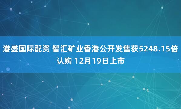 港盛国际配资 智汇矿业香港公开发售获5248.15倍认购 12月19日上市