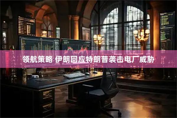 领航策略 伊朗回应特朗普袭击电厂威胁